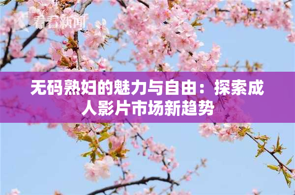 无码熟妇的魅力与自由：探索成人影片市场新趋势