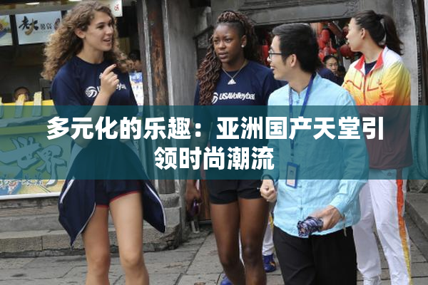 多元化的乐趣：亚洲国产天堂引领时尚潮流