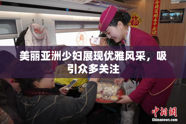 美丽亚洲少妇展现优雅风采，吸引众多关注