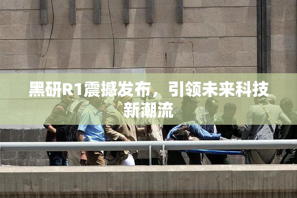 黑研R1震撼发布，引领未来科技新潮流