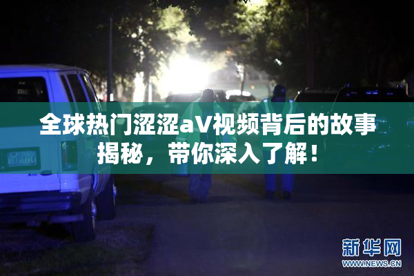 全球热门涩涩aV视频背后的故事揭秘，带你深入了解！
