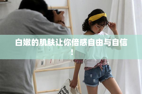白嫩的肌肤让你倍感自由与自信！