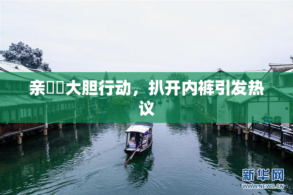 亲妺妺大胆行动，扒开内裤引发热议