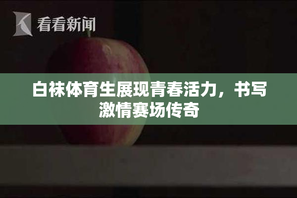 白袜体育生展现青春活力，书写激情赛场传奇
