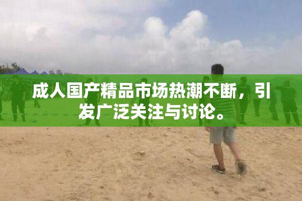 成人国产精品市场热潮不断，引发广泛关注与讨论。