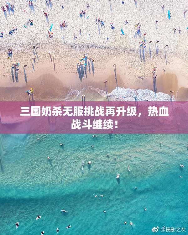 三国奶杀无服挑战再升级，热血战斗继续！