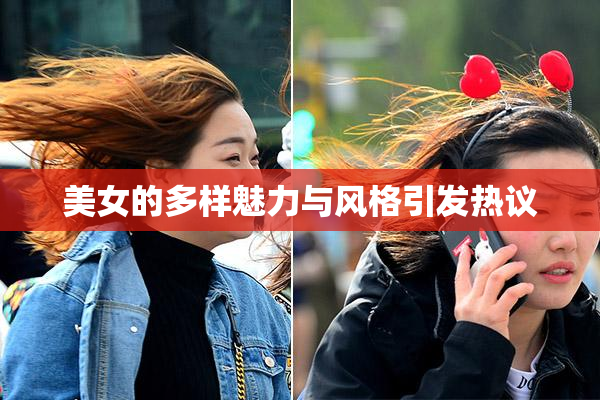 美女的多样魅力与风格引发热议