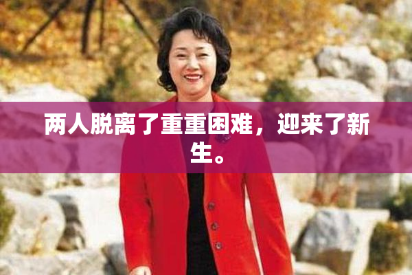 两人脱离了重重困难，迎来了新生。
