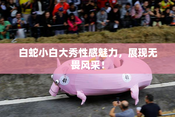 白蛇小白大秀性感魅力，展现无畏风采！