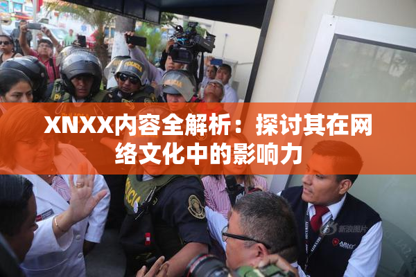 XNXX内容全解析：探讨其在网络文化中的影响力