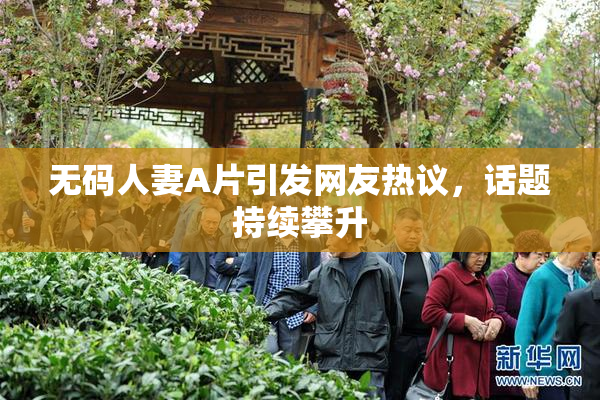 无码人妻A片引发网友热议，话题持续攀升