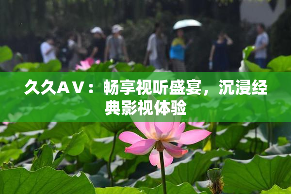 久久AⅤ：畅享视听盛宴，沉浸经典影视体验