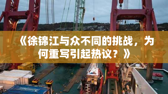《徐锦江与众不同的挑战，为何重写引起热议？》