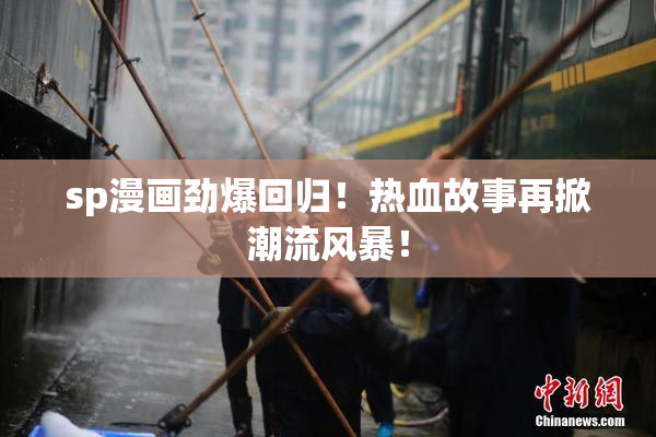 sp漫画劲爆回归！热血故事再掀潮流风暴！