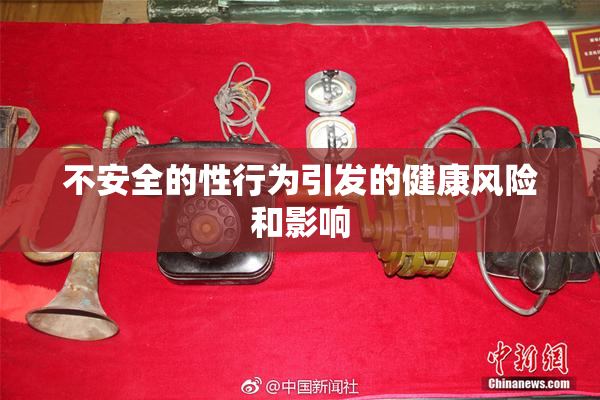 不安全的性行为引发的健康风险和影响