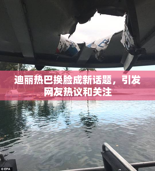 迪丽热巴换脸成新话题，引发网友热议和关注