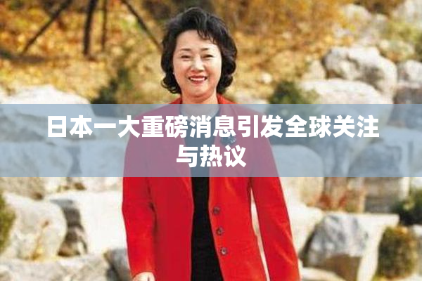 日本一大重磅消息引发全球关注与热议