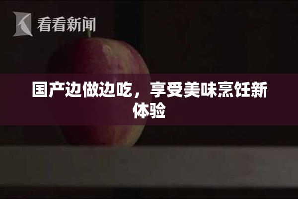 国产边做边吃，享受美味烹饪新体验