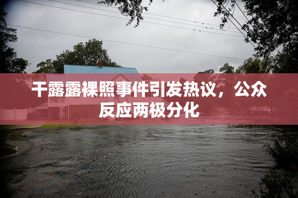 干露露裸照事件引发热议，公众反应两极分化