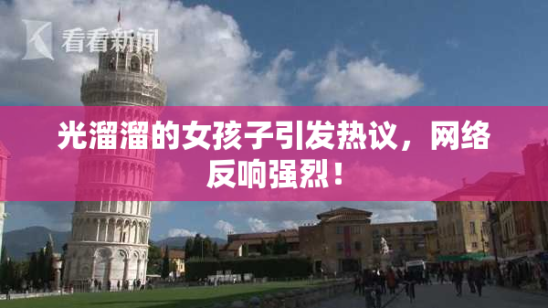 光溜溜的女孩子引发热议，网络反响强烈！