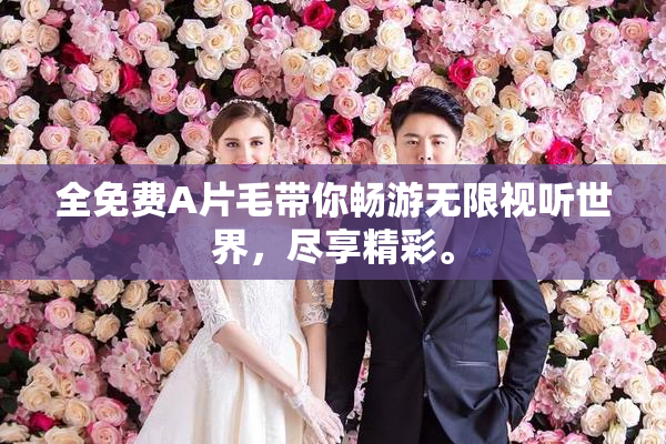 全免费A片毛带你畅游无限视听世界，尽享精彩。