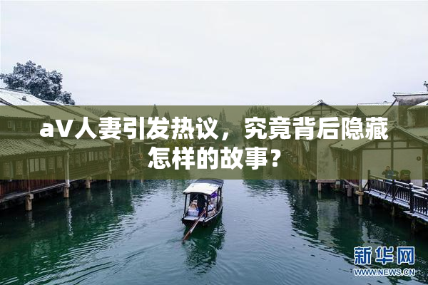 aV人妻引发热议，究竟背后隐藏怎样的故事？