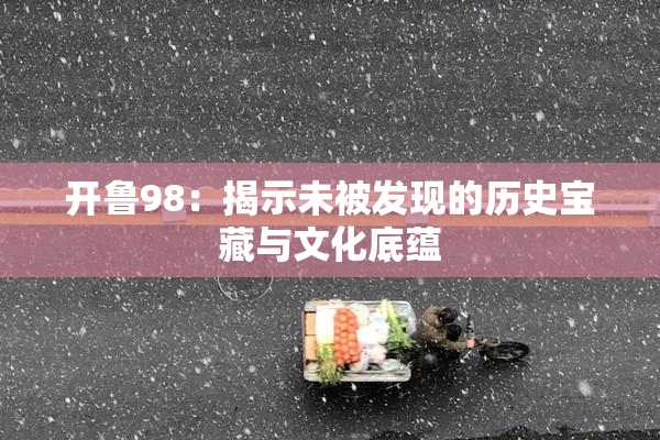 开鲁98：揭示未被发现的历史宝藏与文化底蕴