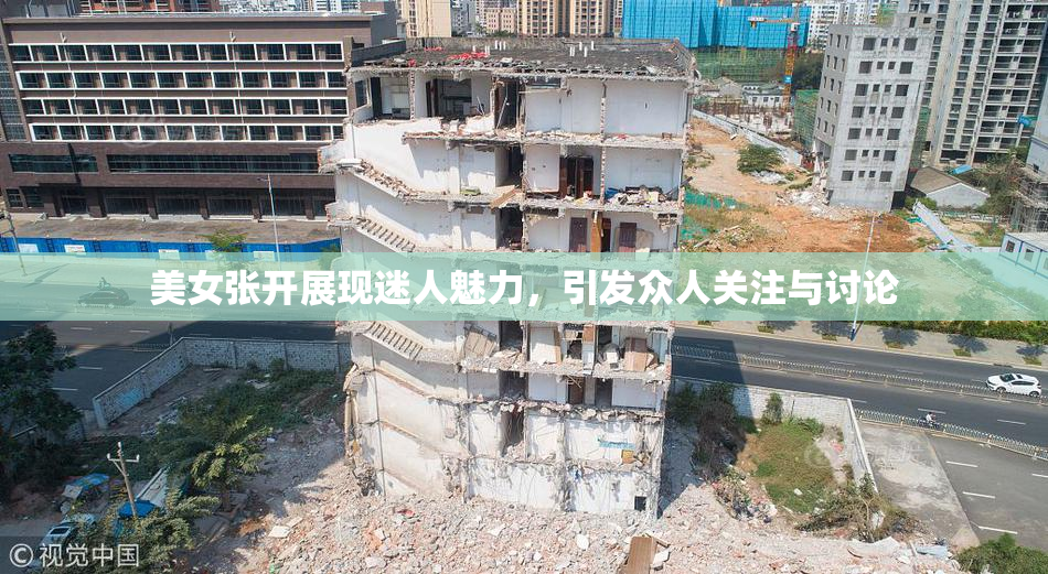 美女张开展现迷人魅力，引发众人关注与讨论