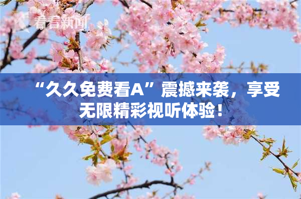 “久久免费看A”震撼来袭，享受无限精彩视听体验！