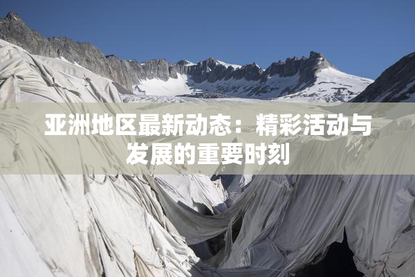 亚洲地区最新动态：精彩活动与发展的重要时刻