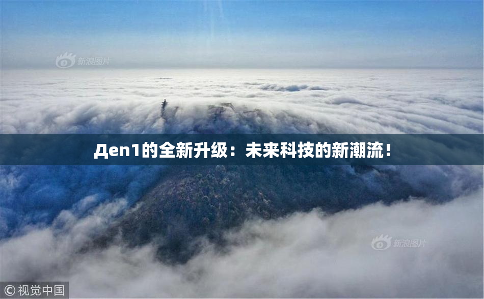 Дen1的全新升级：未来科技的新潮流！