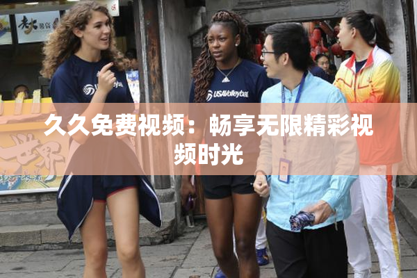 久久免费视频：畅享无限精彩视频时光