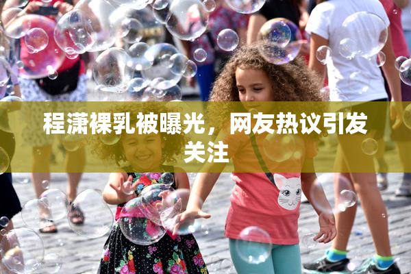 程潇裸乳被曝光，网友热议引发关注