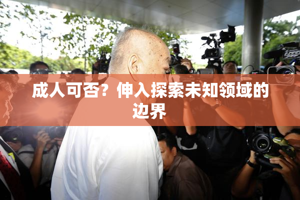 成人可否？伸入探索未知领域的边界