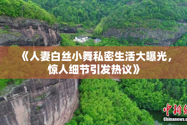 《人妻白丝小舞私密生活大曝光，惊人细节引发热议》
