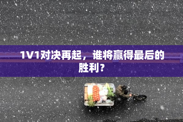 1V1对决再起，谁将赢得最后的胜利？