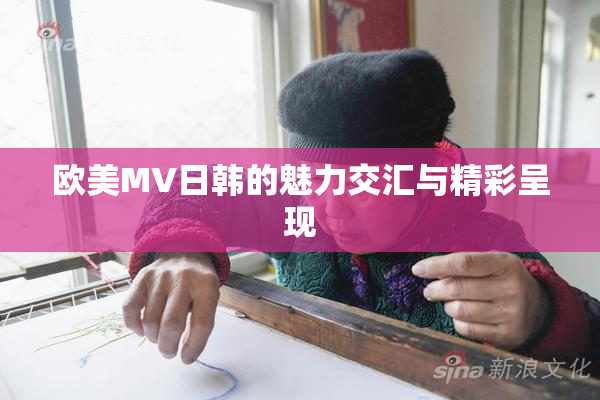 欧美MV日韩的魅力交汇与精彩呈现