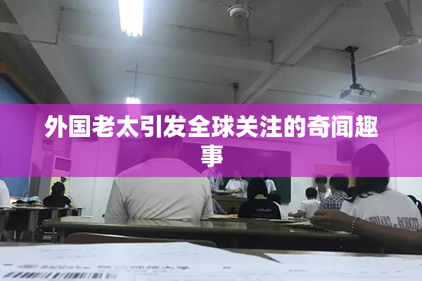 外国老太引发全球关注的奇闻趣事