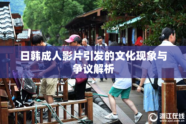 日韩成人影片引发的文化现象与争议解析