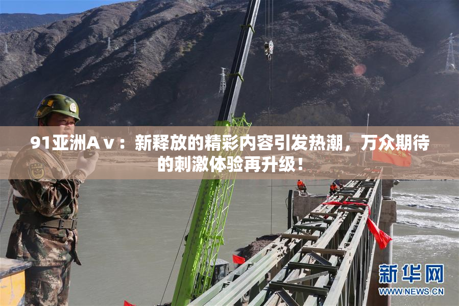 91亚洲Aⅴ：新释放的精彩内容引发热潮，万众期待的刺激体验再升级！