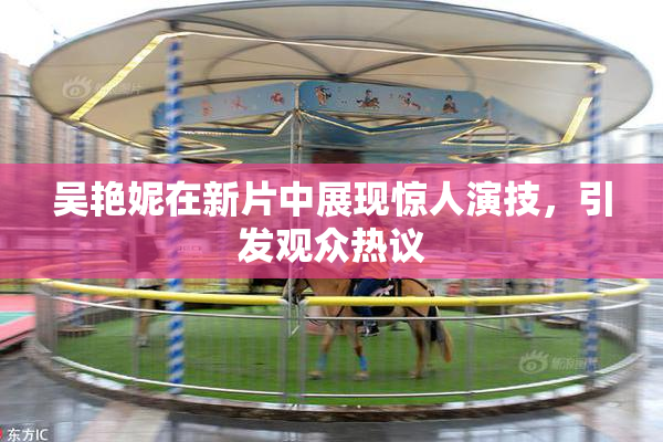 吴艳妮在新片中展现惊人演技，引发观众热议