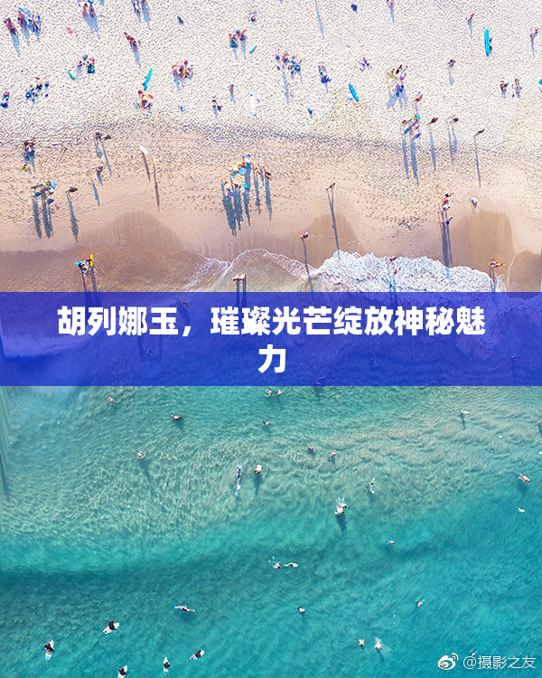 胡列娜玉，璀璨光芒绽放神秘魅力