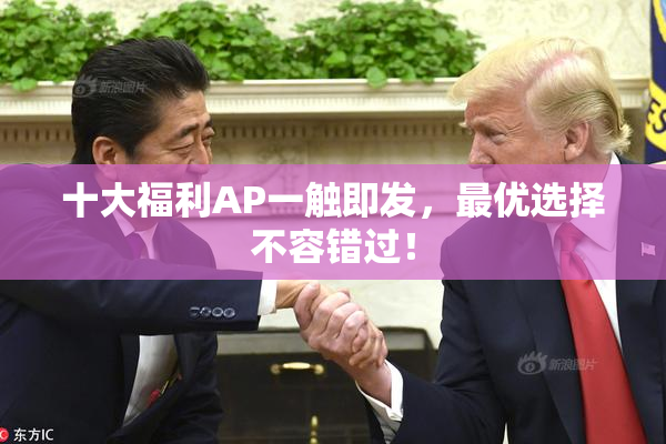 十大福利AP一触即发，最优选择不容错过！