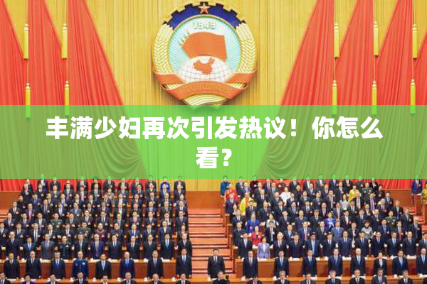 丰满少妇再次引发热议！你怎么看？