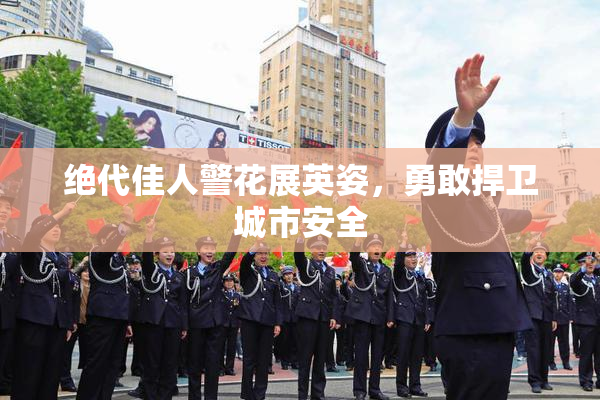 绝代佳人警花展英姿，勇敢捍卫城市安全
