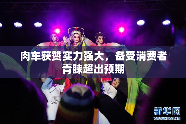 肉车获赞实力强大，备受消费者青睐超出预期