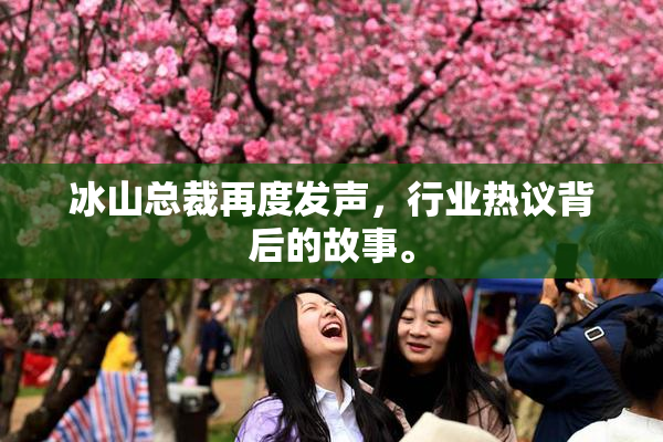 冰山总裁再度发声，行业热议背后的故事。