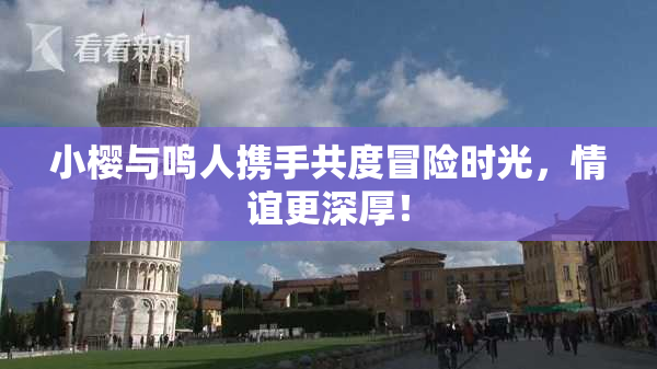 小樱与鸣人携手共度冒险时光，情谊更深厚！