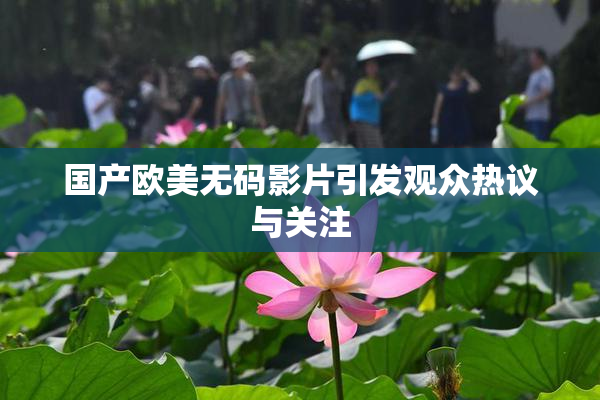 国产欧美无码影片引发观众热议与关注