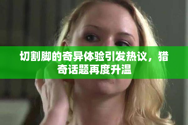 切割脚的奇异体验引发热议，猎奇话题再度升温